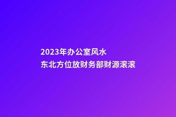 2023年办公室风水  东北方位放财务部财源滚滚